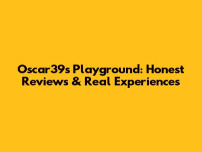 Oscar39s Playground: Honest Reviews & Real Experiences