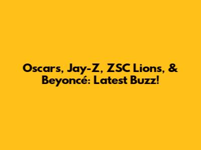 Oscars, Jay-Z, ZSC Lions, & Beyoncé: Latest Buzz!