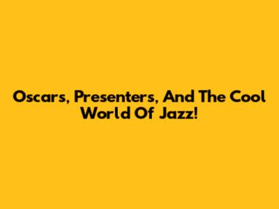 Oscars, Presenters, And The Cool World Of Jazz!