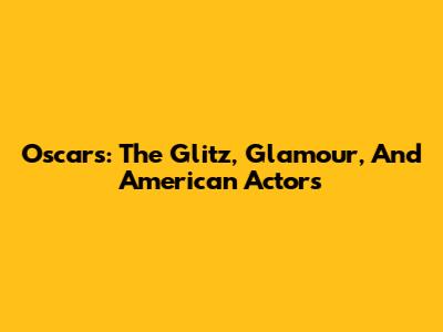 Oscars: The Glitz, Glamour, And American Actors