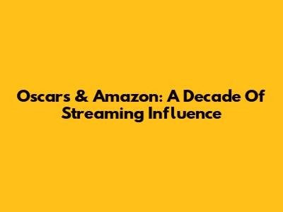 Oscars & Amazon: A Decade Of Streaming Influence