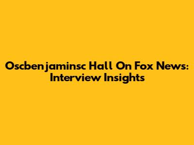 Oscbenjaminsc Hall On Fox News: Interview Insights