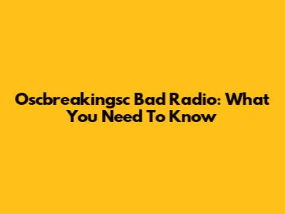 Oscbreakingsc Bad Radio: What You Need To Know