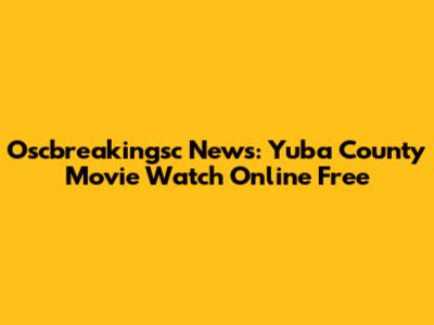 Oscbreakingsc News: Yuba County Movie Watch Online Free