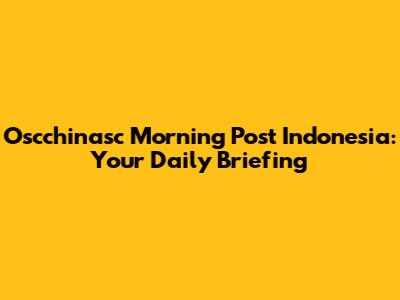 Oscchinasc Morning Post Indonesia: Your Daily Briefing