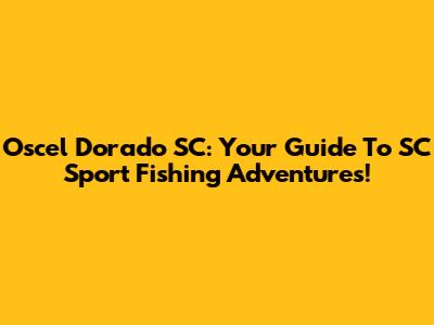 Oscel Dorado SC: Your Guide To SC Sport Fishing Adventures!