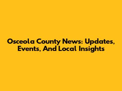 Osceola County News: Updates, Events, And Local Insights