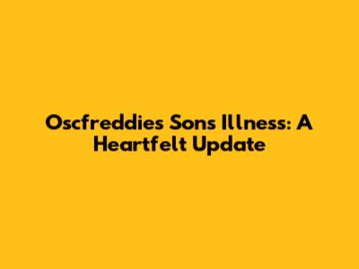 Oscfreddie's Son's Illness: A Heartfelt Update