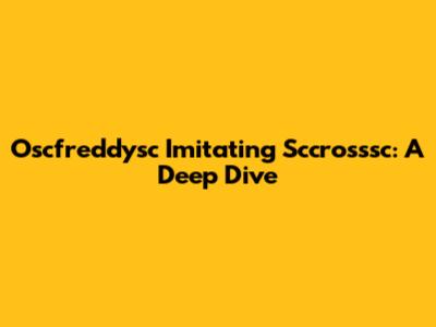 Oscfreddysc Imitating Sccrosssc: A Deep Dive