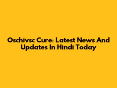 Oschivsc Cure: Latest News And Updates In Hindi Today