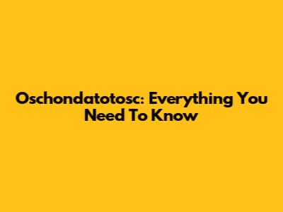 Oschondatotosc: Everything You Need To Know