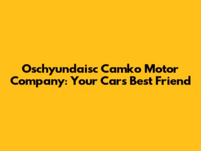Oschyundaisc Camko Motor Company: Your Car's Best Friend