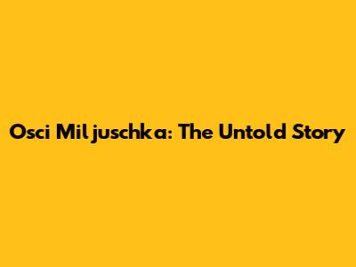 Osci Miljuschka: The Untold Story