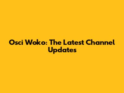 Osci Woko: The Latest Channel Updates