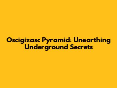 Oscigizasc Pyramid: Unearthing Underground Secrets
