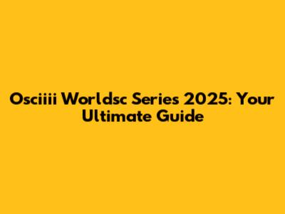 Osciiii Worldsc Series 2025: Your Ultimate Guide