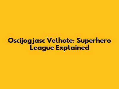 Oscijogjasc Velhote: Superhero League Explained