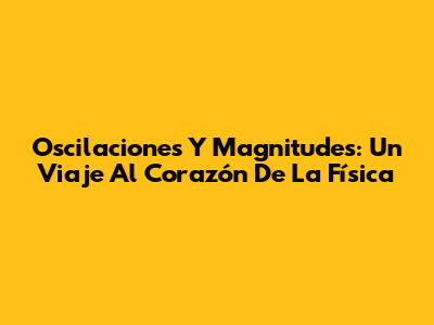 Oscilaciones Y Magnitudes: Un Viaje Al Corazón De La Física