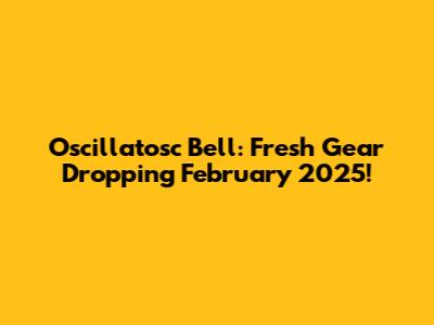 Oscillatosc Bell: Fresh Gear Dropping February 2025!