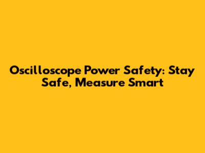 Oscilloscope Power Safety: Stay Safe, Measure Smart