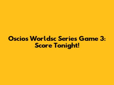 Oscios Worldsc Series Game 3: Score Tonight!