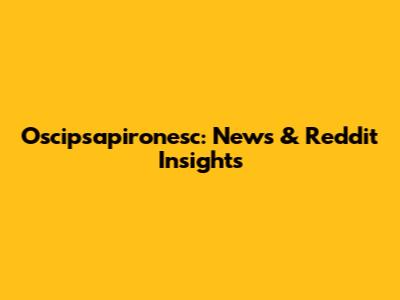 Oscipsapironesc: News & Reddit Insights