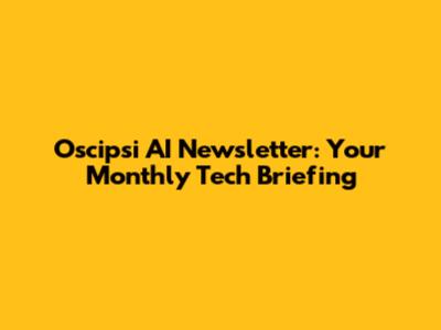 Oscipsi AI Newsletter: Your Monthly Tech Briefing