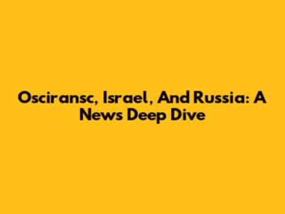 Osciransc, Israel, And Russia: A News Deep Dive