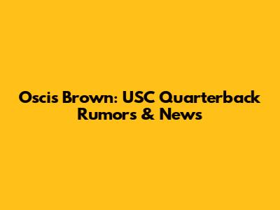 Oscis Brown: USC Quarterback Rumors & News