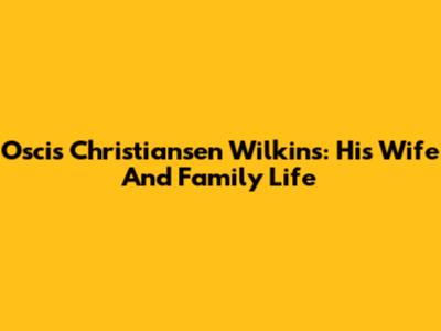 Oscis Christiansen Wilkins: His Wife And Family Life