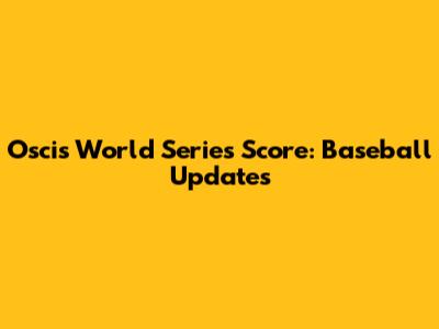 Oscis World Series Score: Baseball Updates
