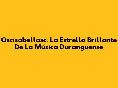 Oscisabellasc: La Estrella Brillante De La Música Duranguense