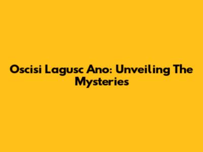 Oscisi Lagusc Ano: Unveiling The Mysteries