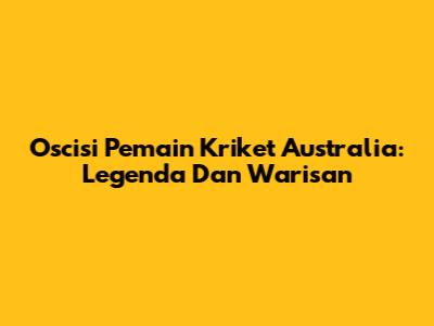 Oscisi Pemain Kriket Australia: Legenda Dan Warisan