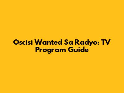 Oscisi Wanted Sa Radyo: TV Program Guide