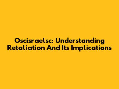 Oscisraelsc: Understanding Retaliation And Its Implications