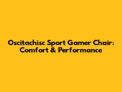 Oscitachisc Sport Gamer Chair: Comfort & Performance