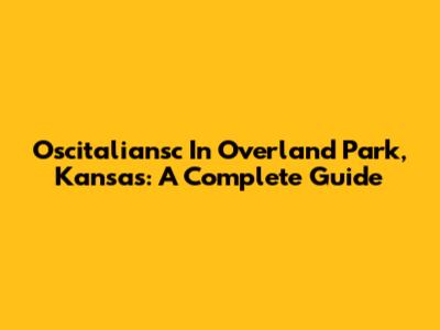 Oscitaliansc In Overland Park, Kansas: A Complete Guide