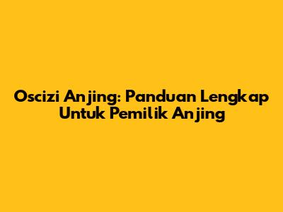 Oscizi Anjing: Panduan Lengkap Untuk Pemilik Anjing