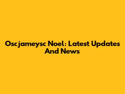 Oscjameysc Noel: Latest Updates And News