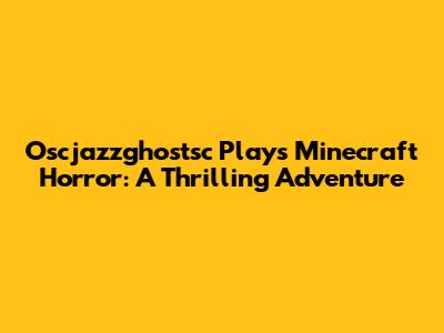 Oscjazzghostsc Plays Minecraft Horror: A Thrilling Adventure