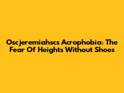 Oscjeremiahsc's Acrophobia: The Fear Of Heights Without Shoes