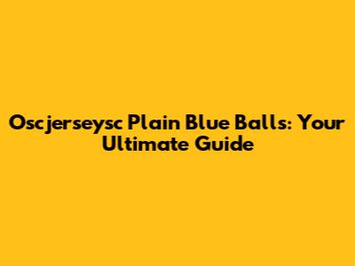 Oscjerseysc Plain Blue Balls: Your Ultimate Guide