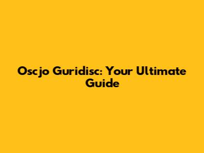 Oscjo Guridisc: Your Ultimate Guide