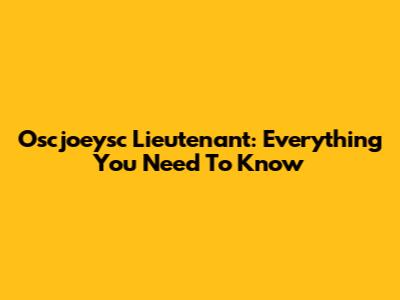 Oscjoeysc Lieutenant: Everything You Need To Know