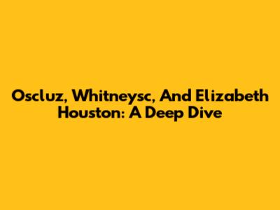 Oscluz, Whitneysc, And Elizabeth Houston: A Deep Dive