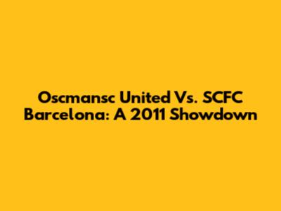 Oscmansc United Vs. SCFC Barcelona: A 2011 Showdown