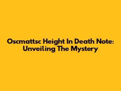Oscmattsc Height In Death Note: Unveiling The Mystery