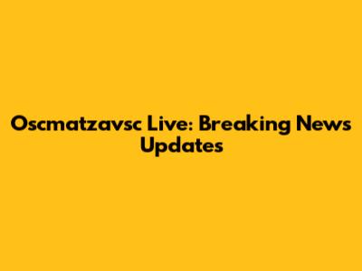 Oscmatzavsc Live: Breaking News Updates
