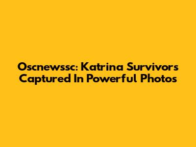 Oscnewssc: Katrina Survivors Captured In Powerful Photos